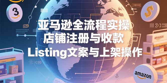 亚马逊全流程实操，店铺注册与收款，Listing文案与上架操作-月亮湾网创资源站