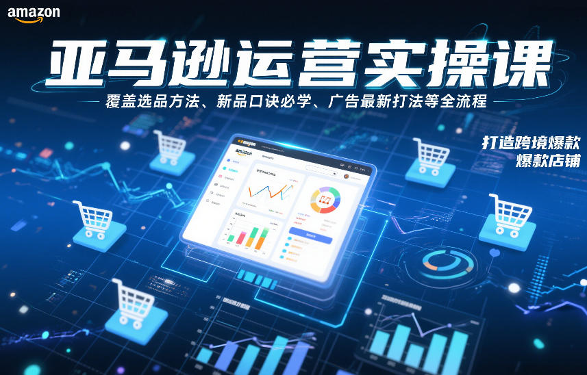 亚马逊运营实操课，覆盖选品方法、新品口诀必学、广告最新打法等全流程，打造跨境爆款店铺(更新4月)-月亮湾网创资源站