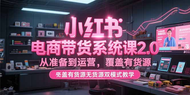 小红书电商带货系统课2.0，从准备到运营，覆盖有货源无货源双模式教学-月亮湾网创资源站