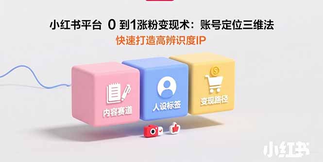 小红书平台0到1涨粉变现术：账号定位三维法，快速打造高辨识度IP-月亮湾网创资源站