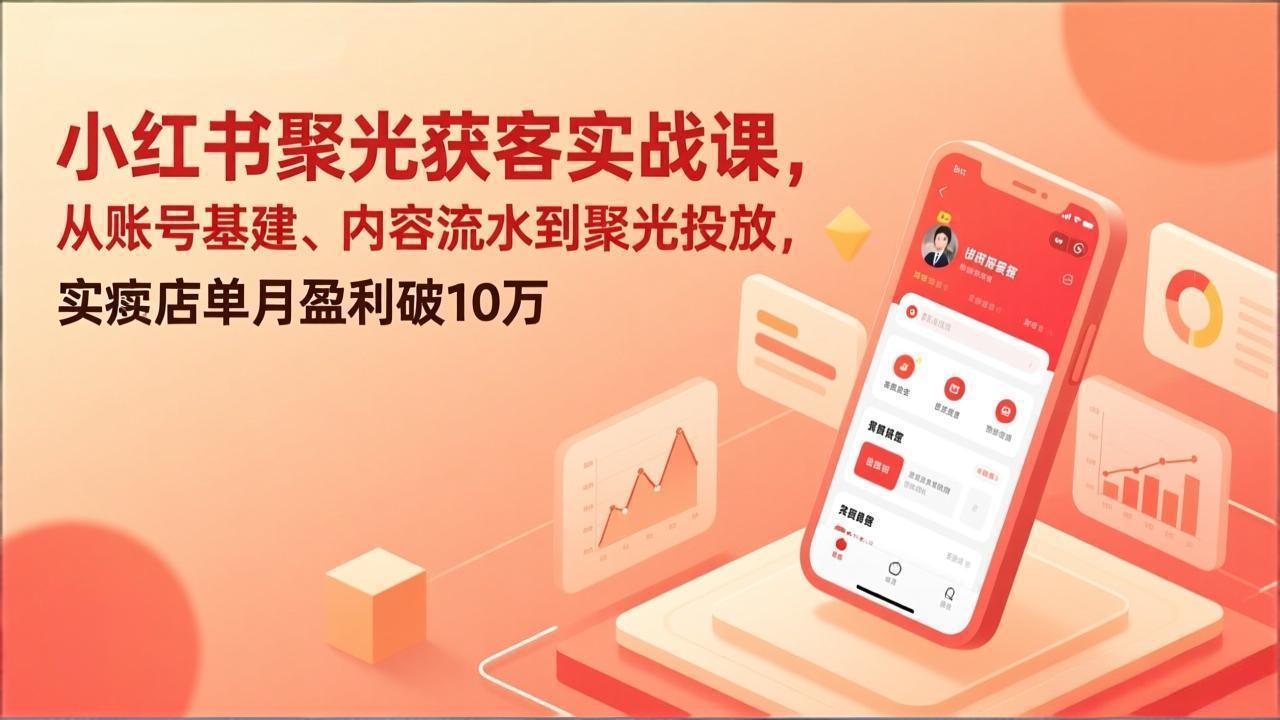 小红书聚光获客实战课，从账号基建、内容流水到聚光投放，实体店单月盈利破10万-月亮湾网创资源站