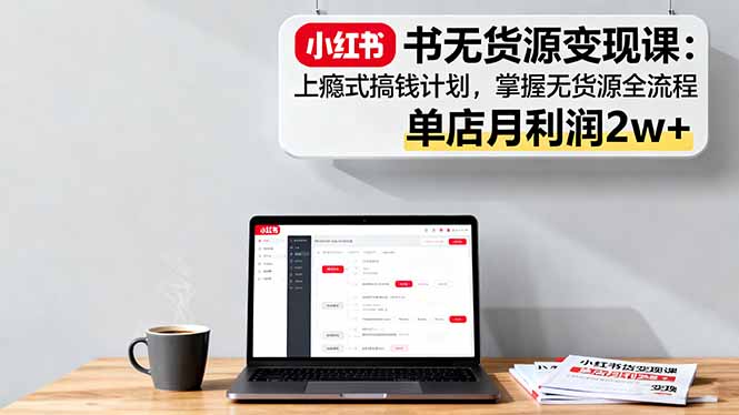 小红书无货源变现课：上瘾式搞钱计划，掌握无货源全流程，单店月利润2w+-月亮湾网创资源站