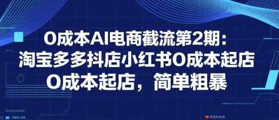 0成本AI电商截流第2期：淘宝多多抖店小红书0成本起店，简单粗暴-月亮湾网创资源站