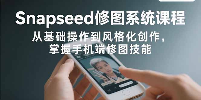 Snapseed修图系统课程：从基础操作到风格化创作，掌握手机端修图技能-月亮湾网创资源站