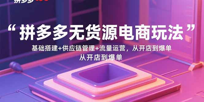 拼多多无货源电商玩法：基础搭建+供应链管理+流量运营，从开店到爆单-月亮湾网创资源站