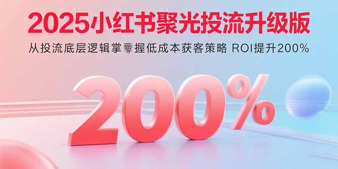 2025小红书聚光投流升级版 从投流底层逻辑掌握低成本获客策略 ROI提升200%-月亮湾网创资源站