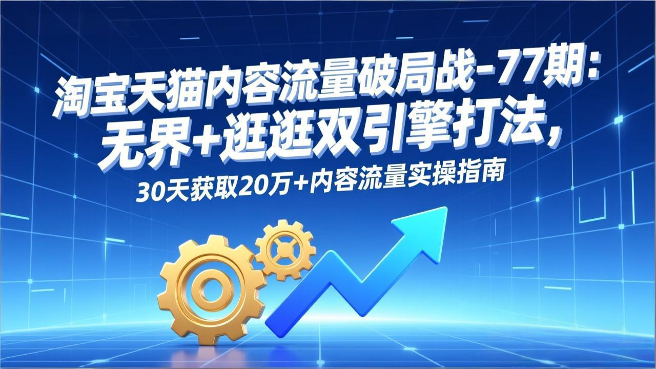 淘宝天猫内容流量破局战-77期：无界+逛逛双引擎打法，30天获取20万+内容流量实操指南-月亮湾网创资源站
