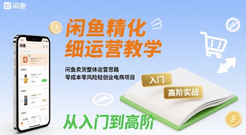 闲鱼精细化运营入门+高阶实战教学，闲鱼卖货整体运营思路，零成本零风险轻创业电商项目-月亮湾网创资源站