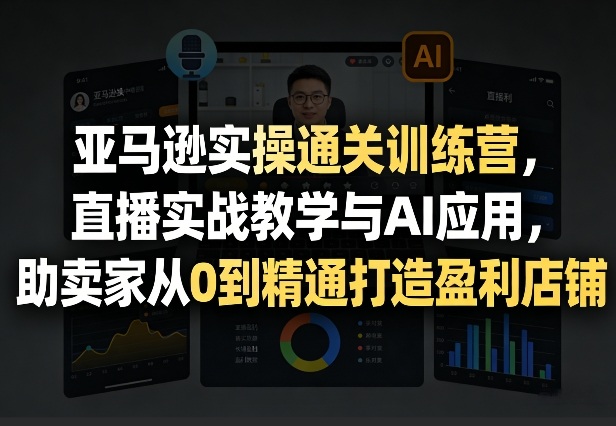亚马逊实操通关训练营，直播实战教学与AI应用，助卖家从0到精通打造盈利店铺(更新4月17日)-月亮湾网创资源站