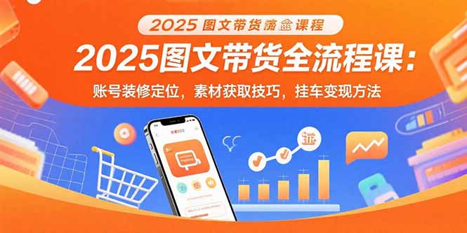 2025图文带货全流程课：账号装修定位，素材获取技巧，挂车变现方法-月亮湾网创资源站