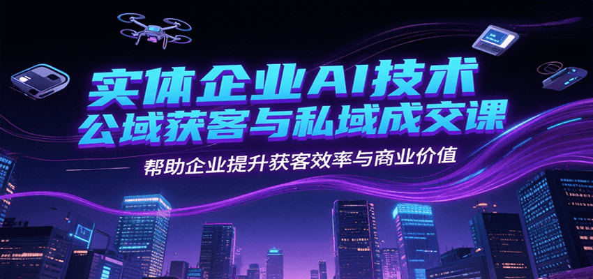 实体企业AI技术公域获客与私域成交课，帮助企业提升获客效率与商业价值-月亮湾网创资源站