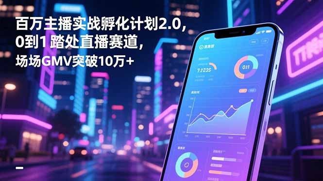 百万主播实战孵化计划2.0，0到1踏入直播赛道，场均GMV突破10万+-月亮湾网创资源站