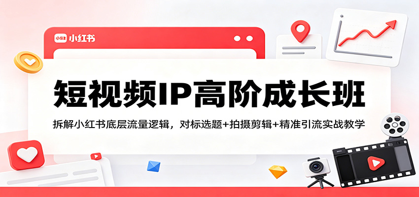 短视频IP高阶成长班：拆解小红书底层流量逻辑，对标选题+拍摄剪辑+ 精准引流实战教学-月亮湾网创资源站