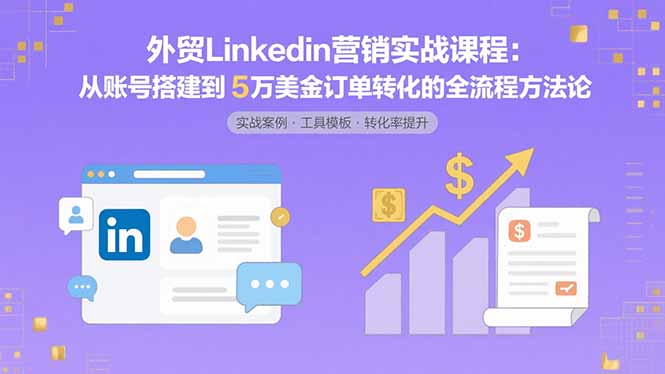 外贸LinkedIn营销实战课程：从账号搭建到5万美金订单转化的全流程方法论-月亮湾网创资源站