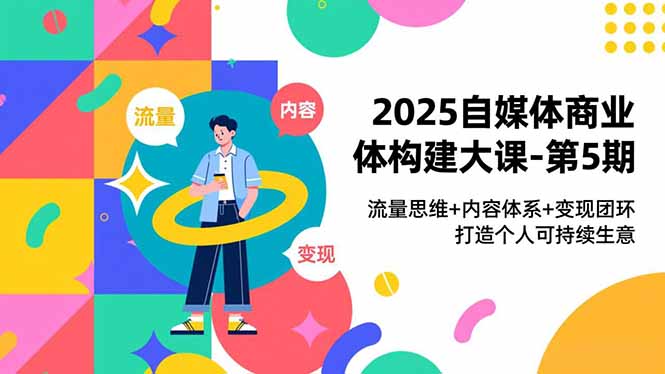 2025自媒体商业体构建大课-第5期，流量思维+内容体系+变现闭环，打造个人可持续生意-月亮湾网创资源站