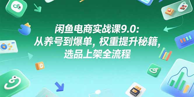 闲鱼电商实战课9.0：从养号到爆单，权重提升秘籍，选品上架全流程-月亮湾网创资源站