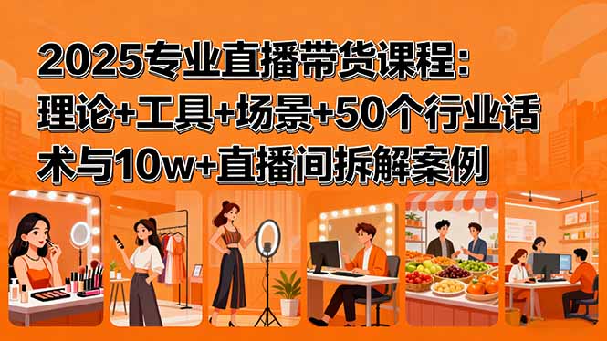 2025专业直播带货课程：理论+工具+场景+50个行业话术与10w+直播间拆解案例-月亮湾网创资源站