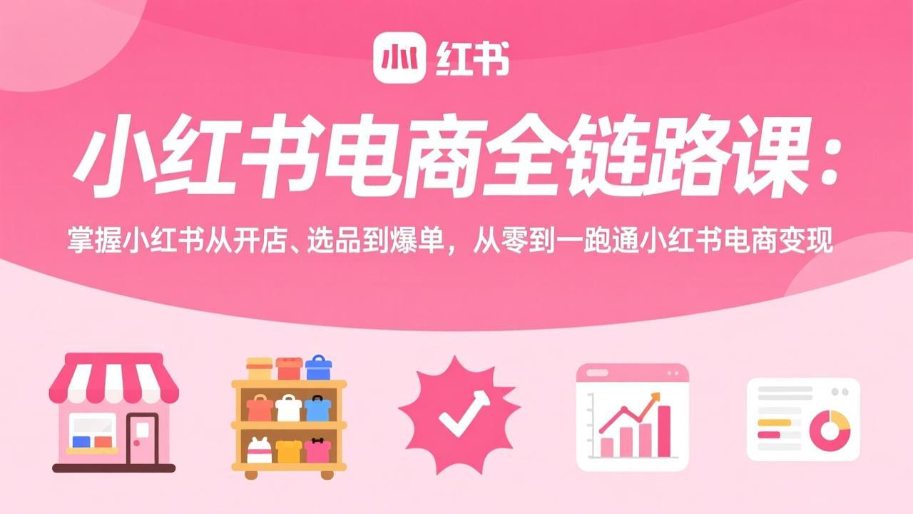 小红书电商全链路课：掌握小红书从开店、选品到爆单，从零到一跑通小红书电商变现-月亮湾网创资源站