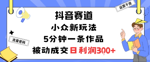 抖音赛道：小众新玩法，5分钟一条作品，被动成交，日利润3张-月亮湾网创资源站