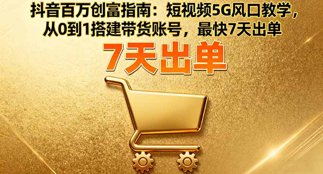 抖音百万创富指南：短视频5G风口教学，从0到1搭建带货账号，最快7天出单-月亮湾网创资源站