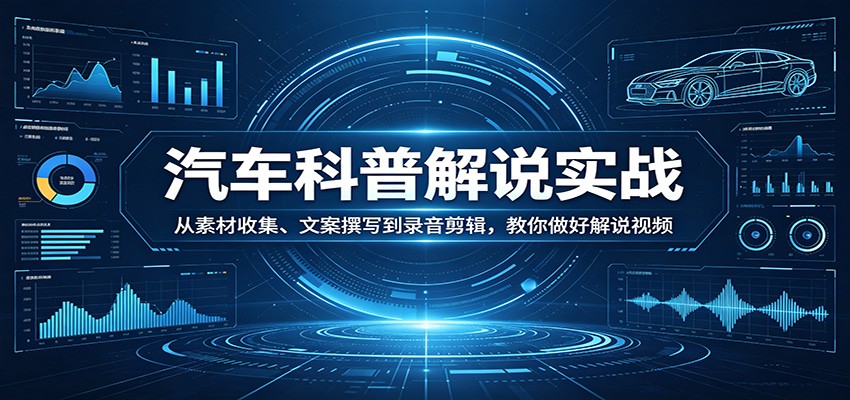汽车科普解说实战：从素材收集、文案撰写到录音剪辑，教你做好解说视频-月亮湾网创资源站