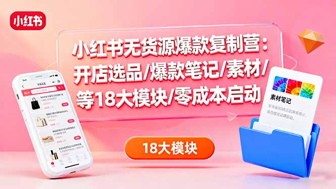 小红书无货源爆款复制营：开店选品/爆款笔记/素材/等18大模块/零成本启动-月亮湾网创资源站