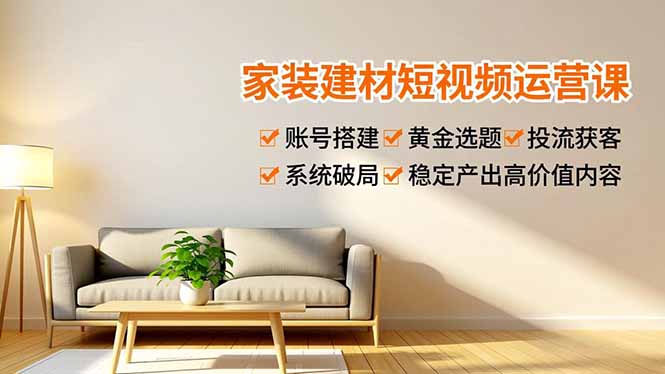 家装建材短视频运营课，账号搭建、黄金选题、投流获客，系统破局，稳定产出高价值内容-月亮湾网创资源站