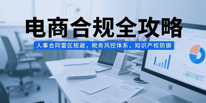 电商合规全攻略，人事合同雷区规避，税务风控体系，知识产权防御-月亮湾网创资源站