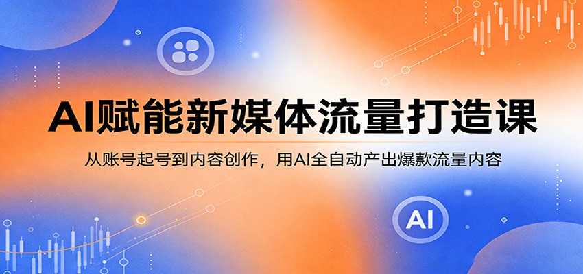 AI赋能新媒体流量打造课：从账号起号到内容创作，用AI全自动产出爆款流量内容-月亮湾网创资源站