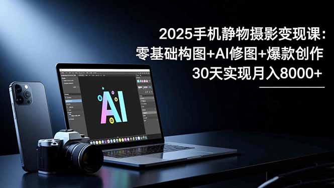 2025手机 静物摄影变现课：零基础构图+AI修图+爆款创作，30天实现月入8…-月亮湾网创资源站