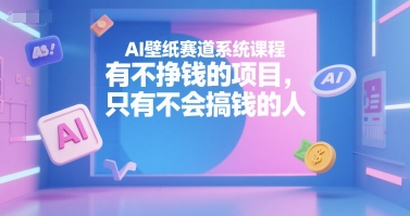 AI壁纸赛道系统课程，有不挣钱的项目，只有不会搞钱的人-月亮湾网创资源站