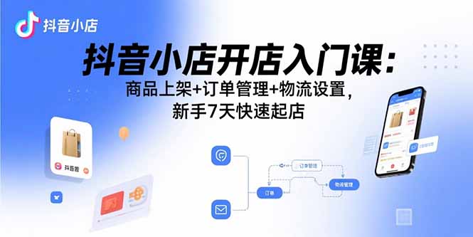 抖音小店开店入门课：商品上架+订单管理+物流设置，新手7天快速起店-月亮湾网创资源站