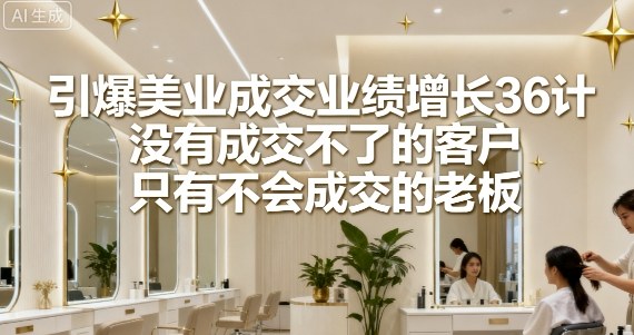 引爆美业成交业绩增长36计，没有成交不了的客户，只有不会成交的老板-月亮湾网创资源站