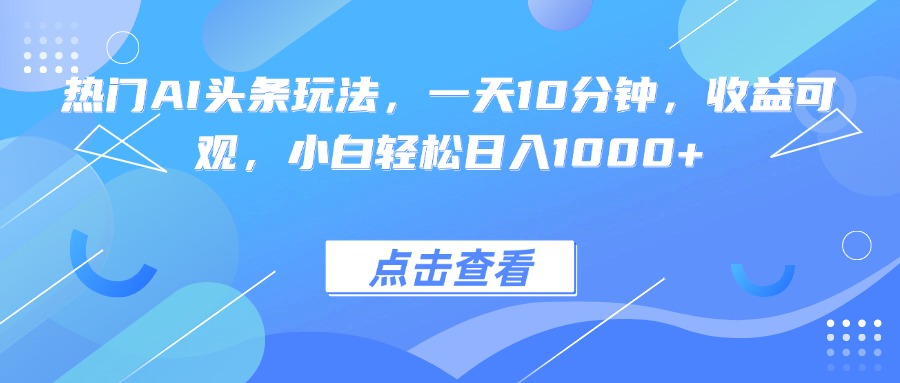 热门AI头条玩法，一天10分钟，收益可观，小白轻松日入1000+-月亮湾网创资源站