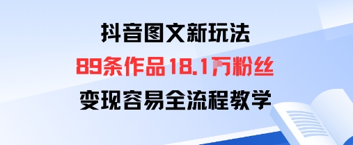 抖音图文新玩法：89条作品收获18.1W粉丝，变现容易全流程教学-月亮湾网创资源站