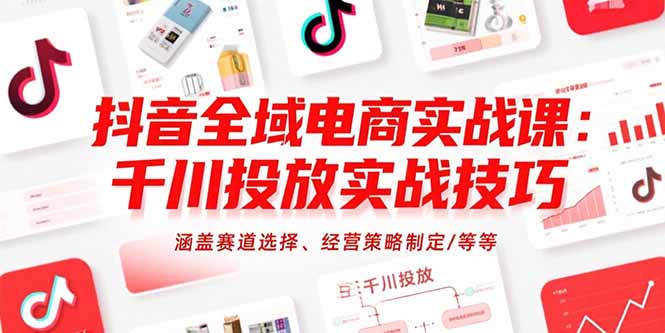 抖音全域电商实战课：千川投放实战技巧，涵盖赛道选择、经营策略制定/等等-月亮湾网创资源站
