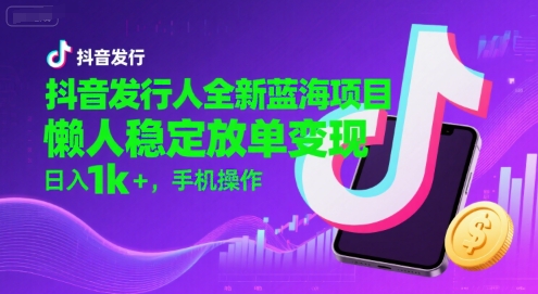 抖音发行人全新蓝海项目，懒人稳定放单变现,，日入1k+，手机操作【揭秘】-月亮湾网创资源站