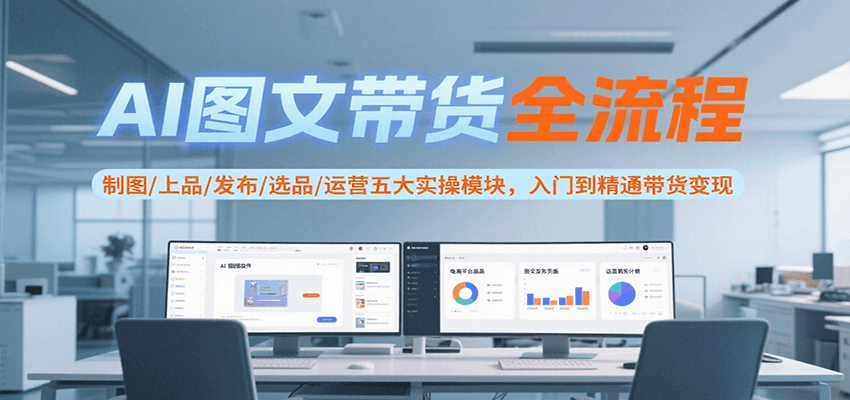AI图文带货全流程，制图/上品/发布/选品/运营五大实操模块，入门到精通带货变现-月亮湾网创资源站