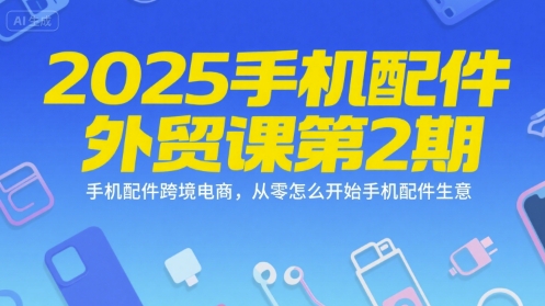2025手机配件外贸课第2期，手机配件跨境电商，从零怎么开始手机配件生意-月亮湾网创资源站
