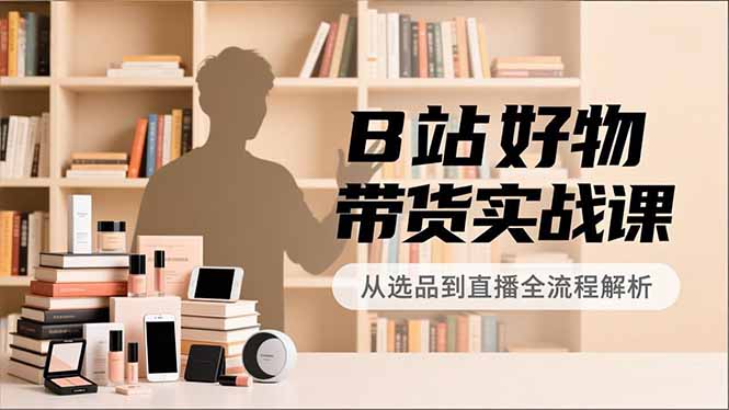 B站好物带货实战课，账号定位、选品拍摄、运营变现，全流程教学，实现UP主月入过万-月亮湾网创资源站
