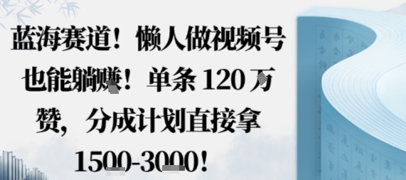 蓝海赛道，懒人做视频号也能躺挣，单条120W赞，分成计划直接拿1.5k，不用拍不用剪-月亮湾网创资源站