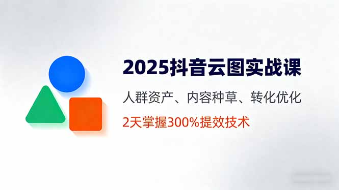 2025抖音云图实战课，人群资产、内容种草、转化优化，2天掌握300%提效技术-月亮湾网创资源站