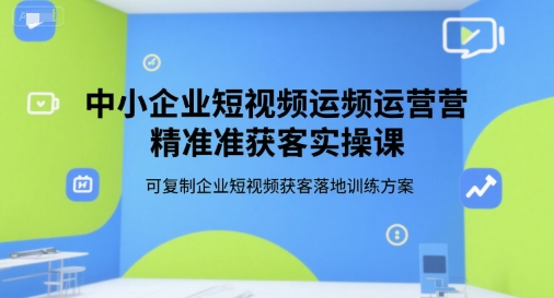 中小企业短视频运营精准获客实操课，可复制企业短视频获客落地训练方案-月亮湾网创资源站