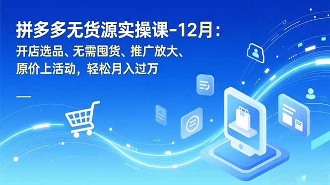 拼多多无货源实操课-12月：开店选品、无需囤货、推广放大、原价上活动，轻松月入过万-月亮湾网创资源站