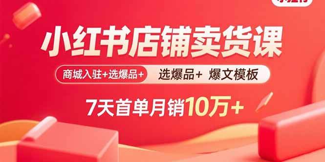 小红书店铺卖货课：商城入驻+选爆品+爆文模板，7天首单月销10万+-月亮湾网创资源站