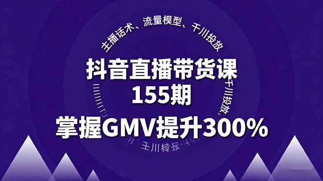抖音直播带货课155期，主播话术、流量模型、千川投放，掌握GMV提升300%-月亮湾网创资源站