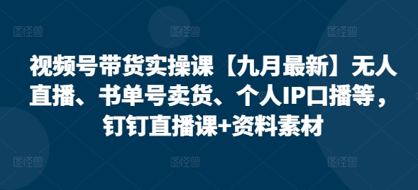 视频号带货实操课【25年7月最新】无人直播、书单号卖货、个人IP口播等，钉钉直播课+资料素材-月亮湾网创资源站