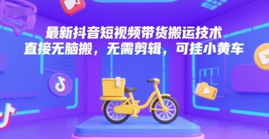 最新抖音短视频带货搬运技术，直接无脑搬，无需剪辑，可挂小黄车-月亮湾网创资源站