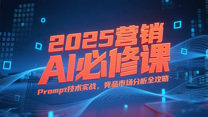 2025营销AI必修课，业务拆解逻辑，Prompt技术实战，竞品市场分析全攻略-月亮湾网创资源站