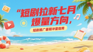 短剧拉新七月爆量方向，短剧推广暑期冲量指南-月亮湾网创资源站